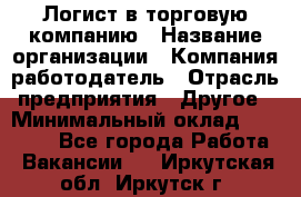 Логист в торговую компанию › Название организации ­ Компания-работодатель › Отрасль предприятия ­ Другое › Минимальный оклад ­ 35 000 - Все города Работа » Вакансии   . Иркутская обл.,Иркутск г.